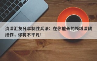 资深汇友分享制胜兵法：在你擅长的领域深耕细作，你将不平凡！