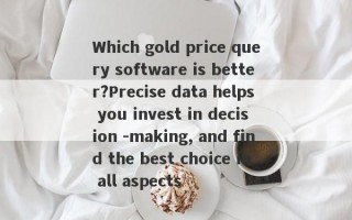 Which gold price query software is better?Precise data helps you invest in decision -making, and find the best choice in all aspects