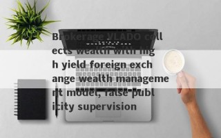 Brokerage VLADO collects wealth with high yield foreign exchange wealth management model, false publicity supervision