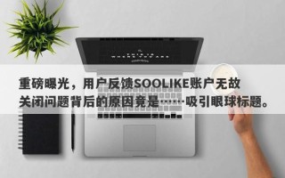 重磅曝光，用户反馈SOOLIKE账户无故关闭问题背后的原因竟是……吸引眼球标题。