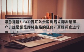 紧急提醒！BCR百汇入金盈利后立即冻结账户，这是否是即将跑路的征兆？真相调查进行中。​​