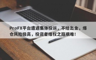 ProFX平台遭遇集体投诉，不给出金，爆仓风险极高，投资者维权之路艰难！