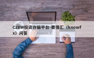 CJXW投资诈骗平台-要懂汇（knowfx）问答