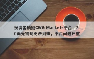 投资者质疑CWG Markets平台：30美元提现无法到账，平台问题严重