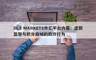 DLS MARKETS外汇平台内幕：虚假监管与积分商城的欺诈行为