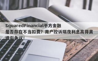 SquaredFinancial平方金融是否存在不当扣费？用户控诉隔夜利息高得离谱引争议！