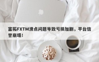 富拓FXTM滑点问题导致亏损加剧，平台信誉崩塌！