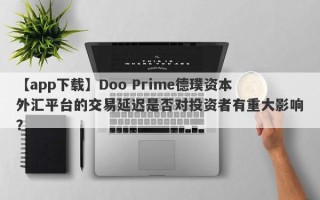 【app下载】Doo Prime德璞资本外汇平台的交易延迟是否对投资者有重大影响？