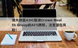 澳大利亚ASIC取消Crown Wealth Group的AFS牌照，注意潜在风险！