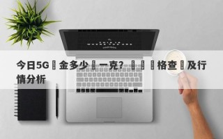 今日5G黃金多少錢一克？實時價格查詢及行情分析