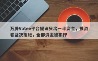 万腾Vatee平台提议只出一半资金，投资者坚决拒绝，全部资金被扣押