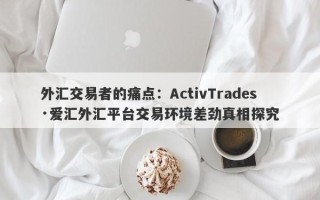 外汇交易者的痛点：ActivTrades·爱汇外汇平台交易环境差劲真相探究