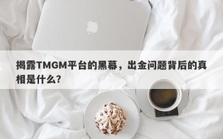 揭露TMGM平台的黑幕，出金问题背后的真相是什么？