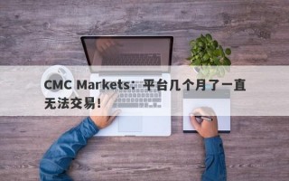 CMC Markets：平台几个月了一直无法交易！