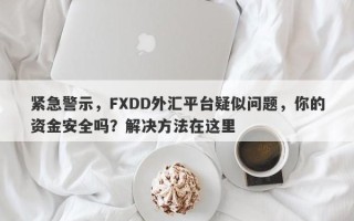 紧急警示，FXDD外汇平台疑似问题，你的资金安全吗？解决方法在这里