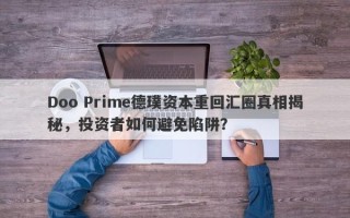 Doo Prime德璞资本重回汇圈真相揭秘，投资者如何避免陷阱？