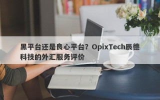 黑平台还是良心平台？OpixTech辰德科技的外汇服务评价