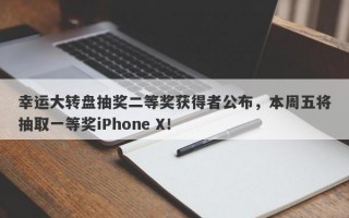 幸运大转盘抽奖二等奖获得者公布，本周五将抽取一等奖iPhone X！