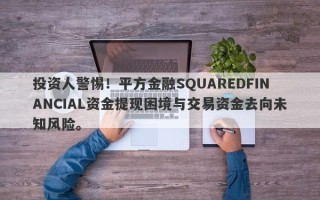 投资人警惕！平方金融SQUAREDFINANCIAL资金提现困境与交易资金去向未知风险。