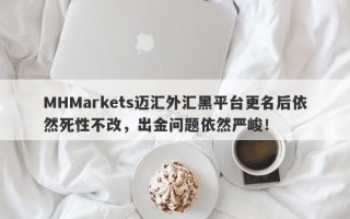 MHMarkets迈汇外汇黑平台更名后依然死性不改，出金问题依然严峻！