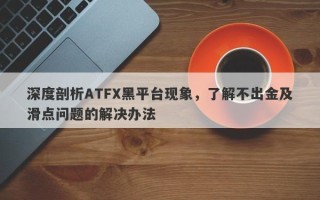 深度剖析ATFX黑平台现象，了解不出金及滑点问题的解决办法