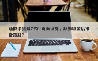 疑似杀猪盘ZFX·山海证券，频繁吸金后准备跑路？