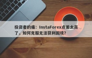 投资者的痛：InstaForex点差太高了，如何克服无法获利困境？