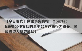 【今日曝光】探索事实真相，OpixTech辰德合作背后的黑平台与诈骗行为曝光，警醒投资人防范风险！