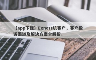 【app下载】Exness坑客户，客户投诉渠道及解决方案全解析。