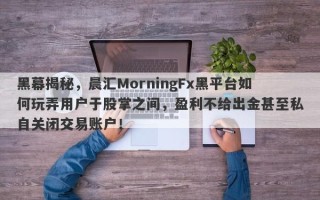 黑幕揭秘，晨汇MorningFx黑平台如何玩弄用户于股掌之间，盈利不给出金甚至私自关闭交易账户！