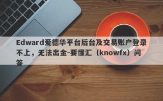 Edward爱德华平台后台及交易账户登录不上，无法出金-要懂汇（knowfx）问答