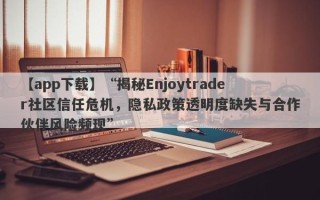 【app下载】“揭秘Enjoytrader社区信任危机，隐私政策透明度缺失与合作伙伴风险频现”