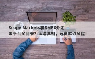 Scope Markets和SMFX外汇黑平台又回来？认清真相，远离欺诈风险！