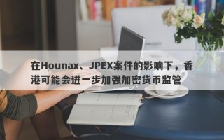 在Hounax、JPEX案件的影响下，香港可能会进一步加强加密货币监管