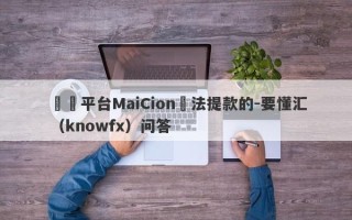 詐騙平台MaiCion無法提款的-要懂汇（knowfx）问答