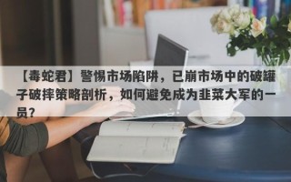 【毒蛇君】警惕市场陷阱，已崩市场中的破罐子破摔策略剖析，如何避免成为韭菜大军的一员？