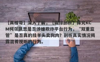 【真相哥】深入了解，【震惊剖析】探究KCM柯尔凯思是否涉嫌欺诈平台行为，“双重监管”是否真的挂羊头卖狗肉？剖析真实情况揭露混肴视听的行为。