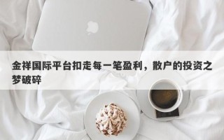 金祥国际平台扣走每一笔盈利，散户的投资之梦破碎