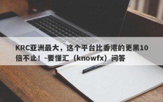 KRC亚洲最大，这个平台比香港的更黑10倍不止！-要懂汇（knowfx）问答