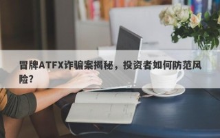 冒牌ATFX诈骗案揭秘，投资者如何防范风险？