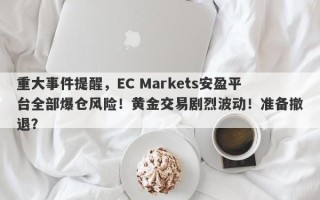 重大事件提醒，EC Markets安盈平台全部爆仓风险！黄金交易剧烈波动！准备撤退？