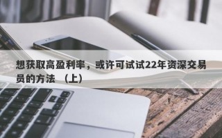 想获取高盈利率，或许可试试22年资深交易员的方法 （上）