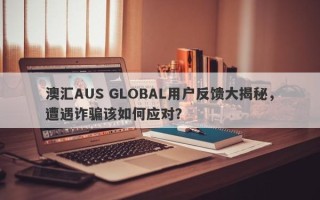 澳汇AUS GLOBAL用户反馈大揭秘，遭遇诈骗该如何应对？