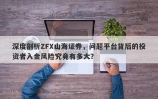 深度剖析ZFX山海证券，问题平台背后的投资者入金风险究竟有多大？