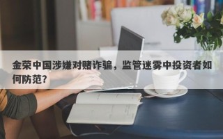 金荣中国涉嫌对赌诈骗，监管迷雾中投资者如何防范？