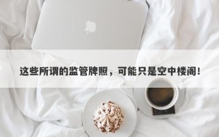 这些所谓的监管牌照，可能只是空中楼阁！