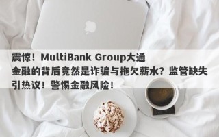 震惊！MultiBank Group大通金融的背后竟然是诈骗与拖欠薪水？监管缺失引热议！警惕金融风险！