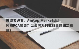 投资者必看，Amtop Markets因何被FCA警告？出金时为何收取高额四次费用？