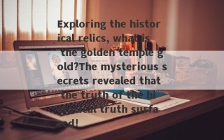 Exploring the historical relics, what is the golden temple gold?The mysterious secrets revealed that the truth of the historical truth surfaced!