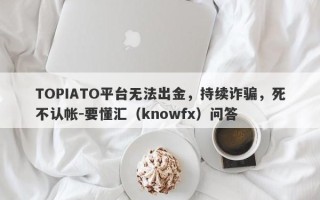 TOPIATO平台无法出金，持续诈骗，死不认帐-要懂汇（knowfx）问答